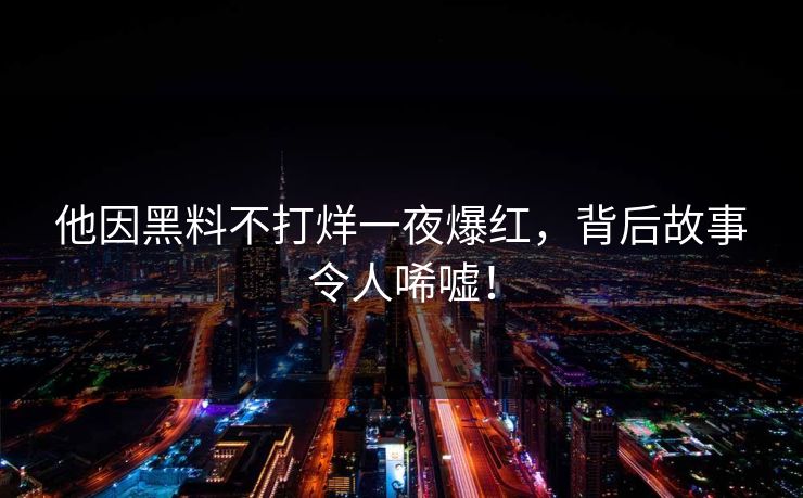 他因黑料不打烊一夜爆红，背后故事令人唏嘘！