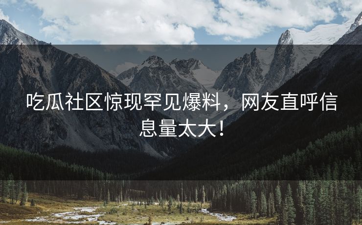 吃瓜社区惊现罕见爆料，网友直呼信息量太大！