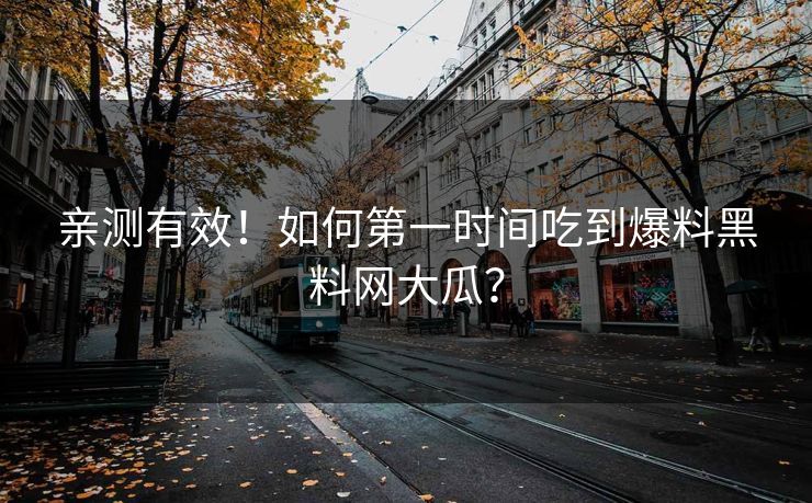 亲测有效！如何第一时间吃到爆料黑料网大瓜？