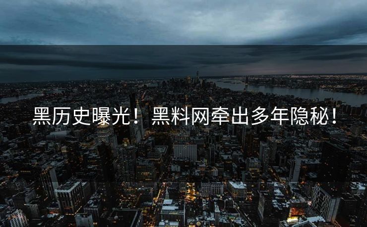 黑历史曝光！黑料网牵出多年隐秘！