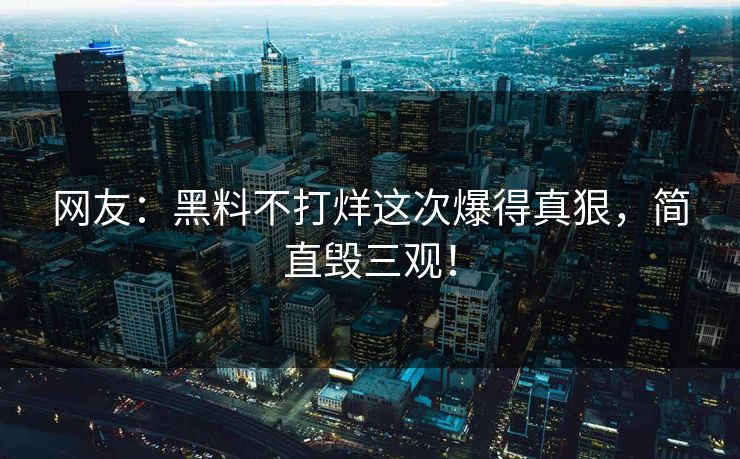 网友：黑料不打烊这次爆得真狠，简直毁三观！