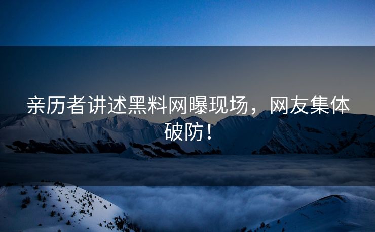 亲历者讲述黑料网曝现场，网友集体破防！