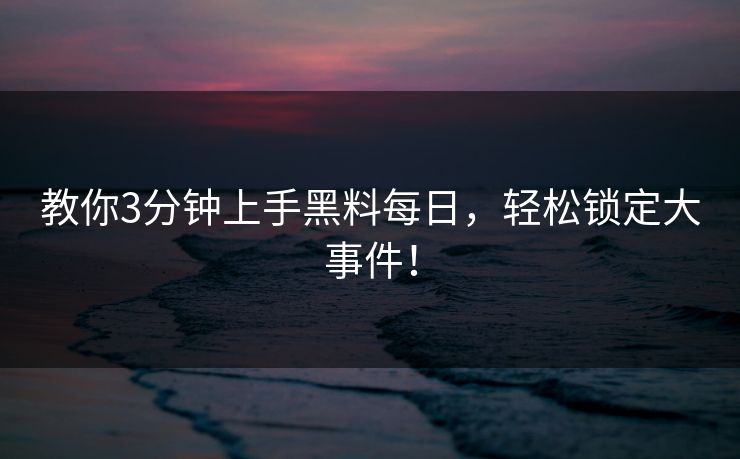 教你3分钟上手黑料每日，轻松锁定大事件！