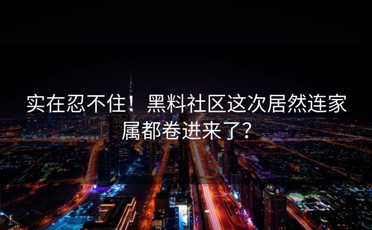 实在忍不住！黑料社区这次居然连家属都卷进来了？