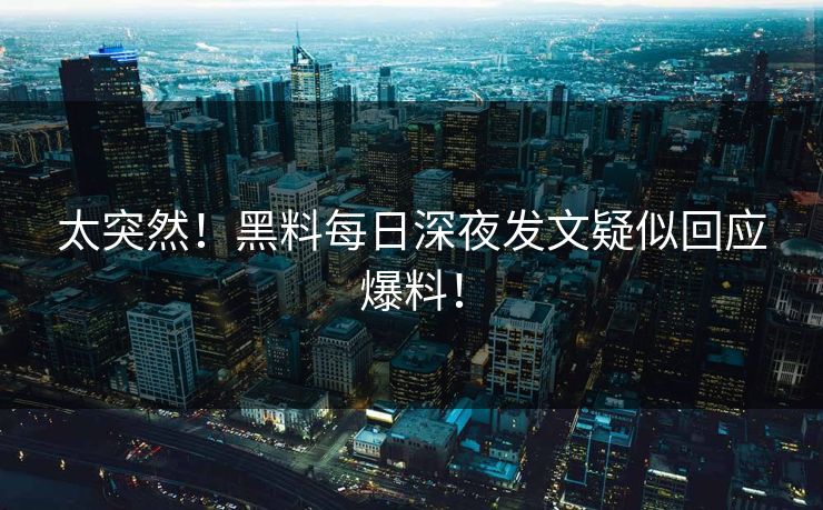 太突然！黑料每日深夜发文疑似回应爆料！