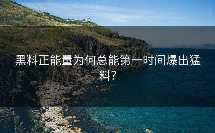 黑料正能量为何总能第一时间爆出猛料？