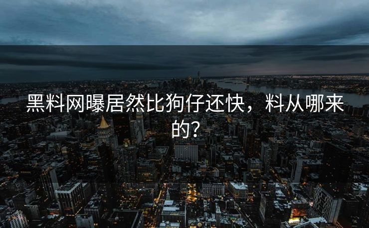 黑料网曝居然比狗仔还快，料从哪来的？