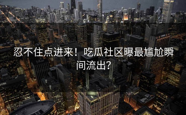 忍不住点进来！吃瓜社区曝最尴尬瞬间流出？