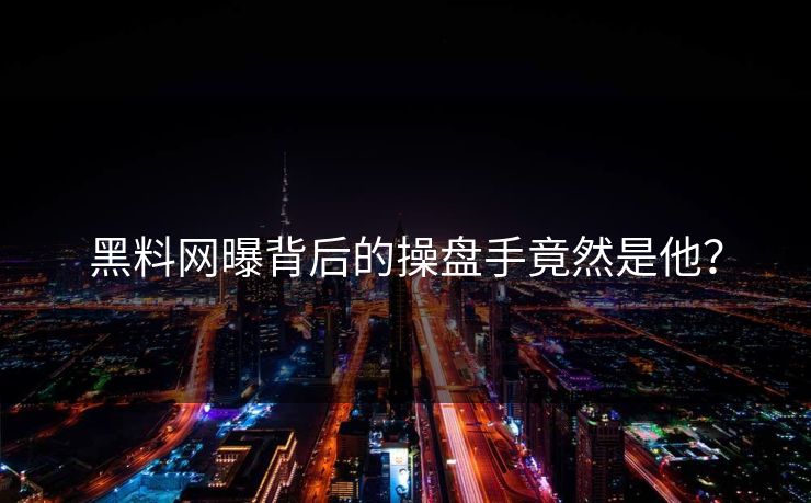 黑料网曝背后的操盘手竟然是他？