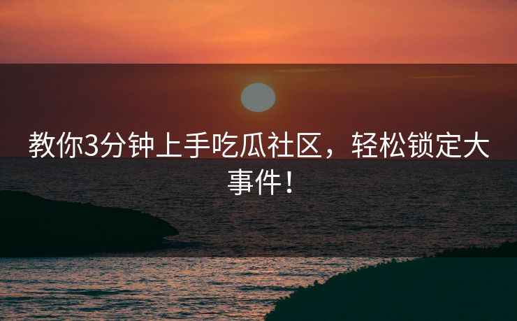 教你3分钟上手吃瓜社区，轻松锁定大事件！