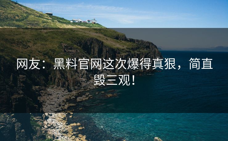 网友：黑料官网这次爆得真狠，简直毁三观！