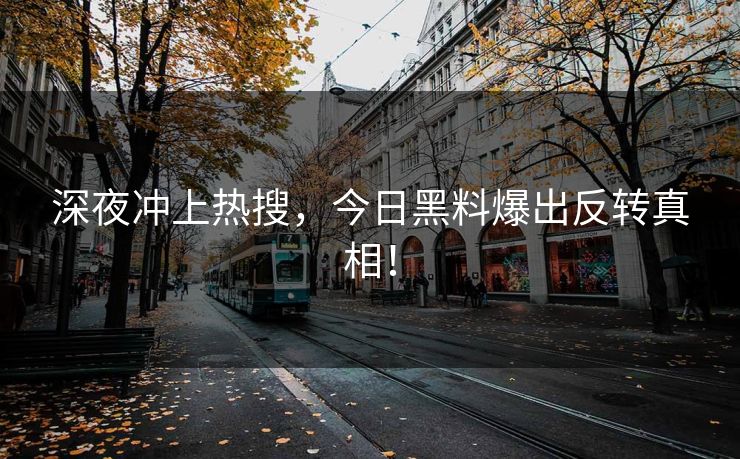 深夜冲上热搜，今日黑料爆出反转真相！