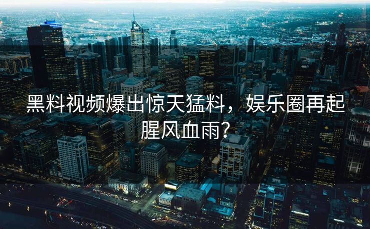 黑料视频爆出惊天猛料，娱乐圈再起腥风血雨？