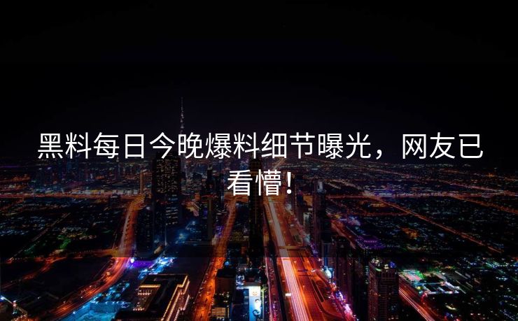 黑料每日今晚爆料细节曝光，网友已看懵！