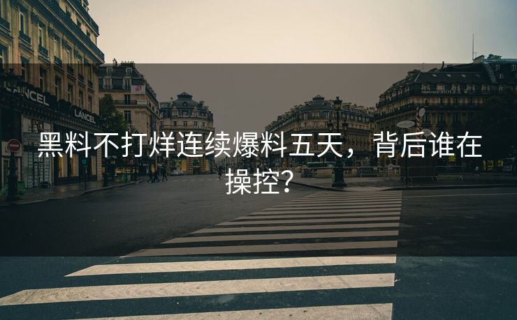 黑料不打烊连续爆料五天，背后谁在操控？