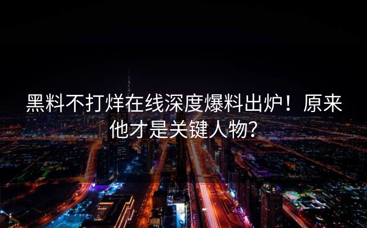 黑料不打烊在线深度爆料出炉！原来他才是关键人物？