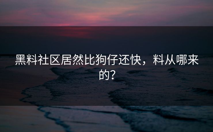 黑料社区居然比狗仔还快，料从哪来的？