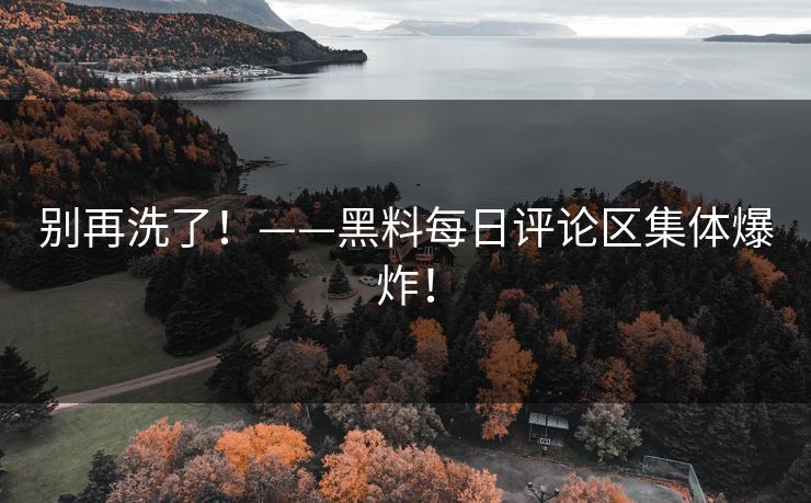 别再洗了！——黑料每日评论区集体爆炸！