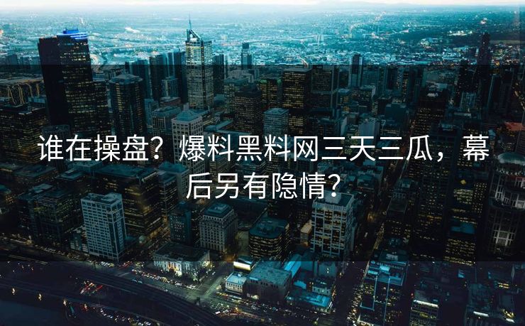 谁在操盘？爆料黑料网三天三瓜，幕后另有隐情？