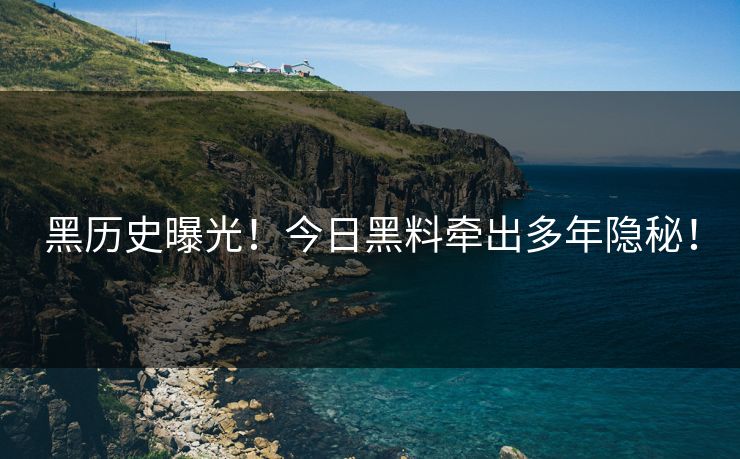 黑历史曝光！今日黑料牵出多年隐秘！
