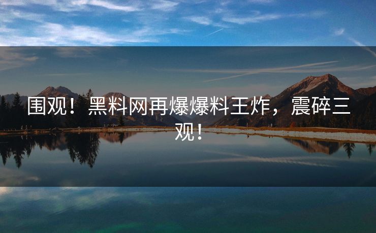围观！黑料网再爆爆料王炸，震碎三观！
