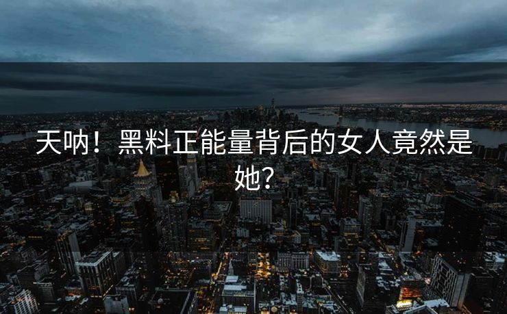 天呐！黑料正能量背后的女人竟然是她？