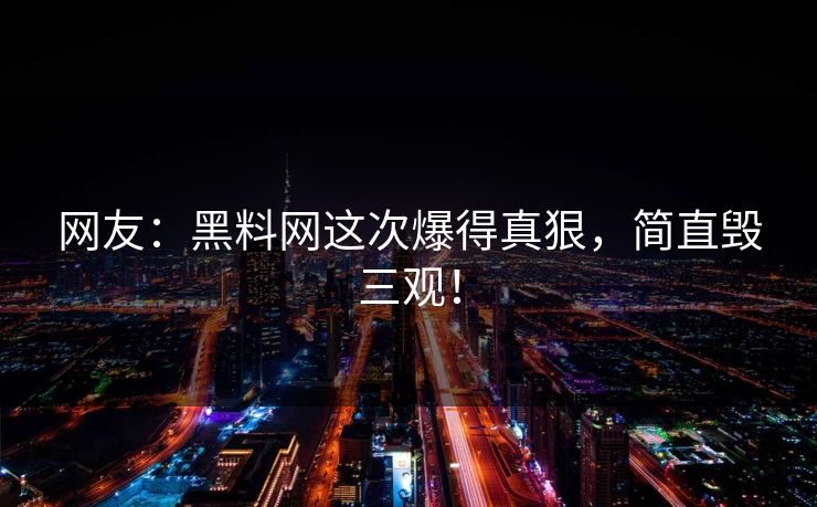 网友：黑料网这次爆得真狠，简直毁三观！