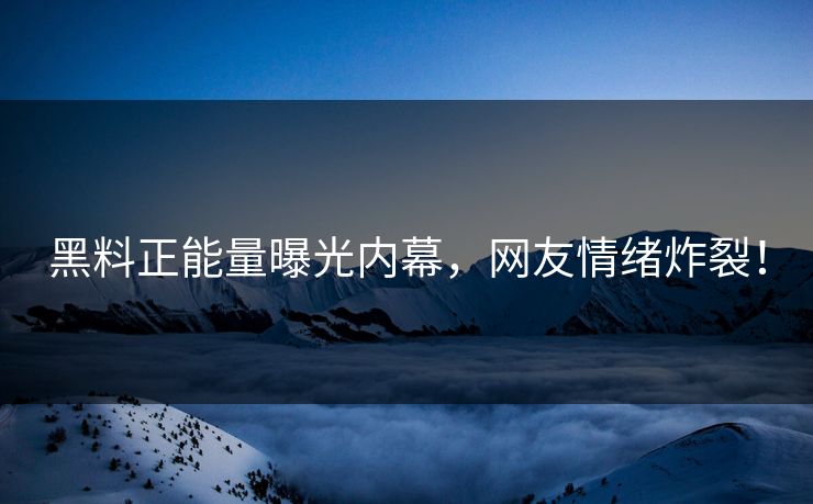 黑料正能量曝光内幕，网友情绪炸裂！