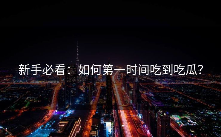 新手必看：如何第一时间吃到吃瓜？