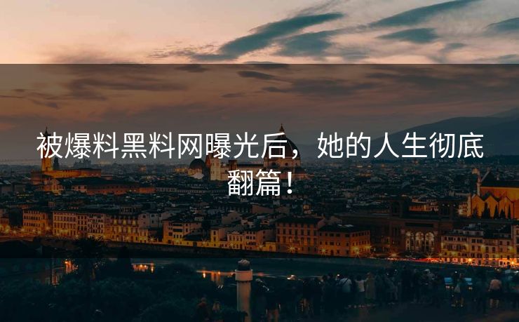 被爆料黑料网曝光后，她的人生彻底翻篇！
