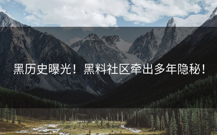 黑历史曝光！黑料社区牵出多年隐秘！