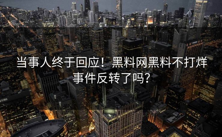 当事人终于回应！黑料网黑料不打烊事件反转了吗？