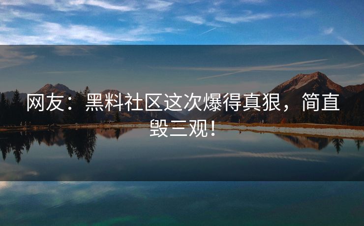 网友：黑料社区这次爆得真狠，简直毁三观！