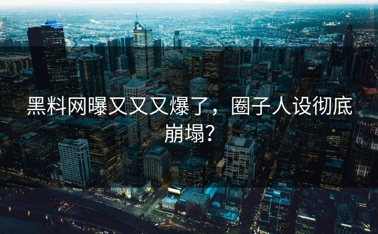 黑料网曝又又又爆了，圈子人设彻底崩塌？