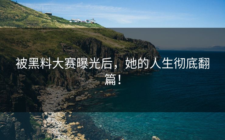 被黑料大赛曝光后，她的人生彻底翻篇！