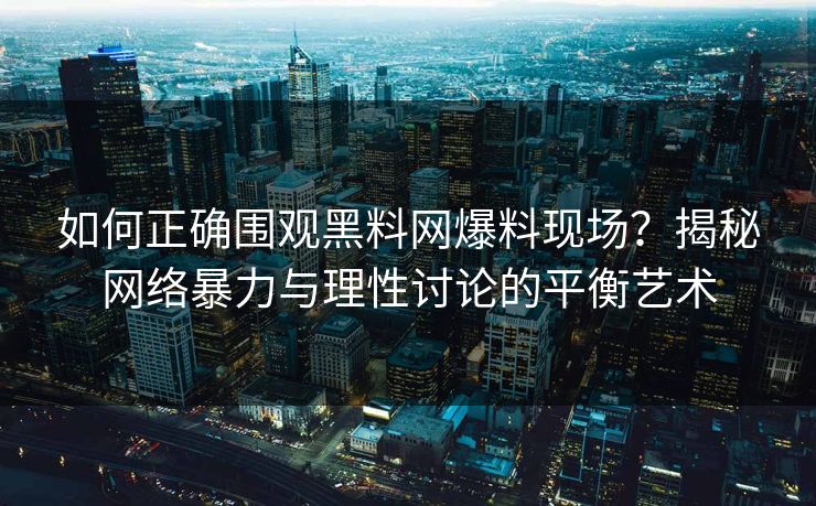 如何正确围观黑料网爆料现场？揭秘网络暴力与理性讨论的平衡艺术