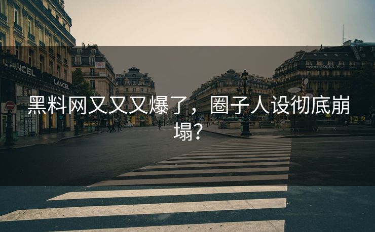 黑料网又又又爆了，圈子人设彻底崩塌？