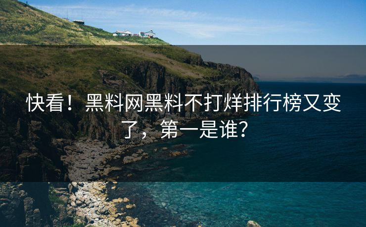 快看！黑料网黑料不打烊排行榜又变了，第一是谁？