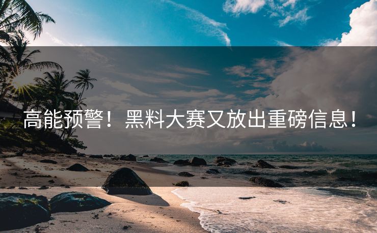 高能预警！黑料大赛又放出重磅信息！