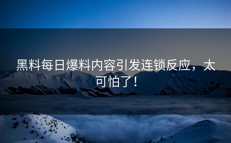 黑料每日爆料内容引发连锁反应，太可怕了！