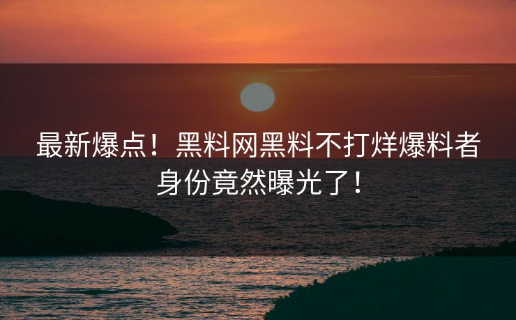 最新爆点！黑料网黑料不打烊爆料者身份竟然曝光了！