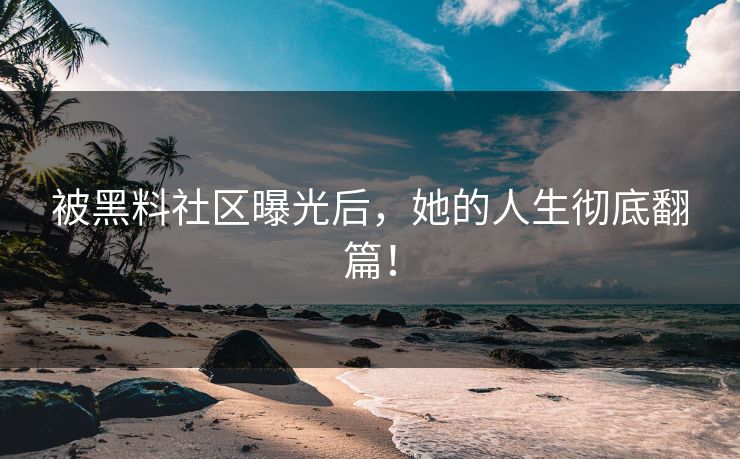 被黑料社区曝光后，她的人生彻底翻篇！