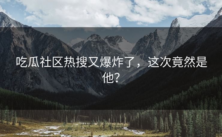 吃瓜社区热搜又爆炸了，这次竟然是他？