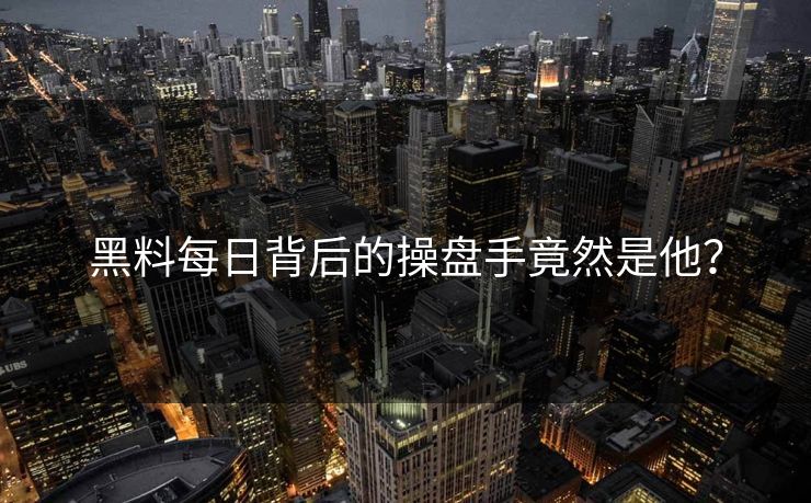 黑料每日背后的操盘手竟然是他？