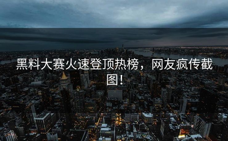 黑料大赛火速登顶热榜，网友疯传截图！