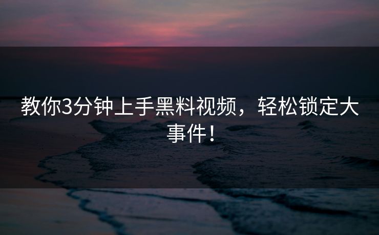 教你3分钟上手黑料视频，轻松锁定大事件！