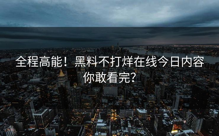 全程高能！黑料不打烊在线今日内容你敢看完？