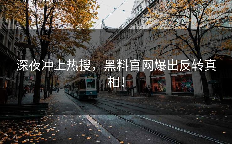 深夜冲上热搜，黑料官网爆出反转真相！