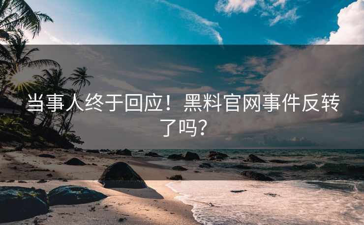 当事人终于回应！黑料官网事件反转了吗？