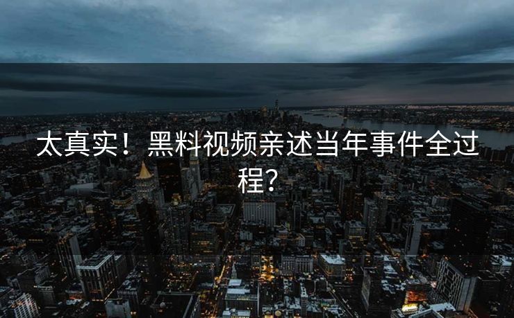 太真实！黑料视频亲述当年事件全过程？